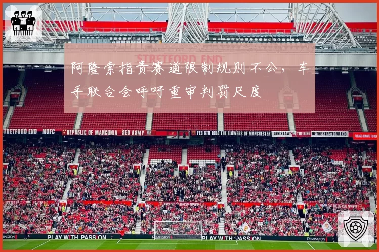阿隆索指责赛道限制规则不公，车手联合会呼吁重审判罚尺度