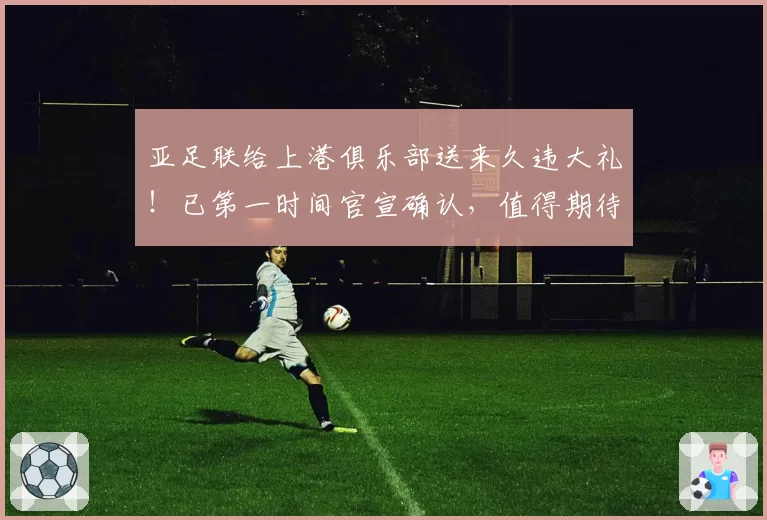 亚足联给上港俱乐部送来久违大礼！已第一时间官宣确认，值得期待