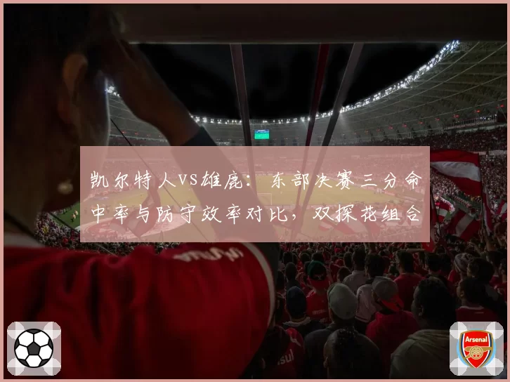 凯尔特人vs雄鹿：东部决赛三分命中率与防守效率对比，双探花组合能否压制字母哥？