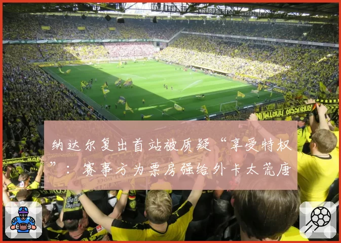 纳达尔复出首站被质疑“享受特权”：赛事方为票房强给外卡太荒唐