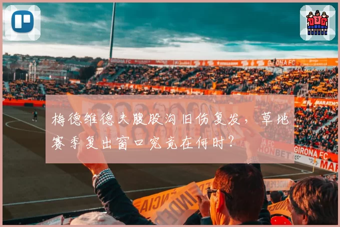 梅德维德夫腹股沟旧伤复发，草地赛季复出窗口究竟在何时？