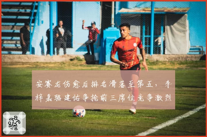 安赛龙伤愈后排名滑落至第五，李梓嘉骆建佑争抢前三席位竞争激烈