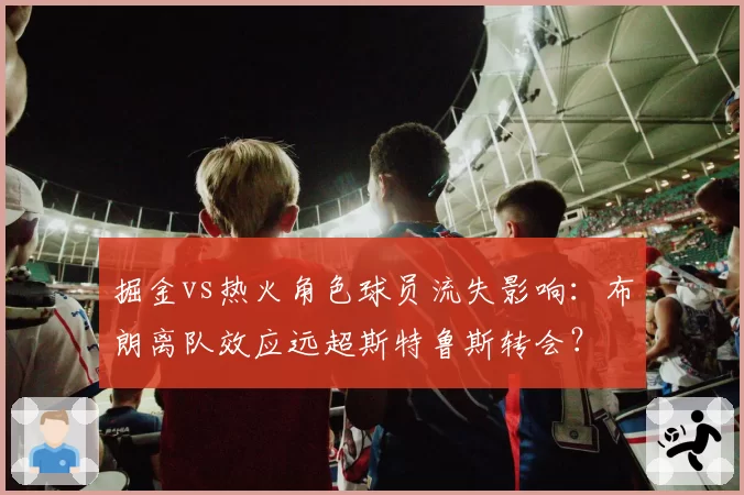 掘金vs热火角色球员流失影响:布朗离队效应远超斯特鲁斯转会?