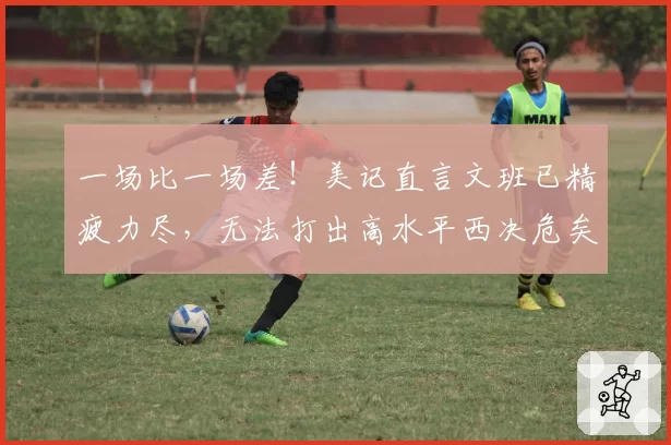 一场比一场差！美记直言文班已精疲力尽，无法打出高水平西决危矣