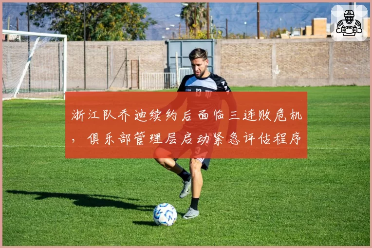 浙江队乔迪续约后面临三连败危机，俱乐部管理层启动紧急评估程序