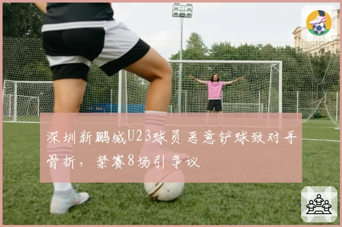 深圳新鹏城U23球员恶意铲球致对手骨折,禁赛8场引争议