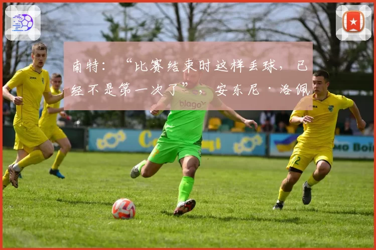 南特：“比赛结束时这样丢球，已经不是第一次了”，安东尼·洛佩斯失望地表示