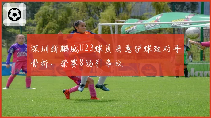 深圳新鹏城U23球员恶意铲球致对手骨折,禁赛8场引争议