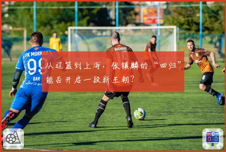 从辽篮到上海，张镇麟的“回归”能否开启一段新王朝？