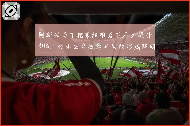阿斯顿马丁挖来纽维后下压力提升30%，对比去年概念车失败形成鲜明对比