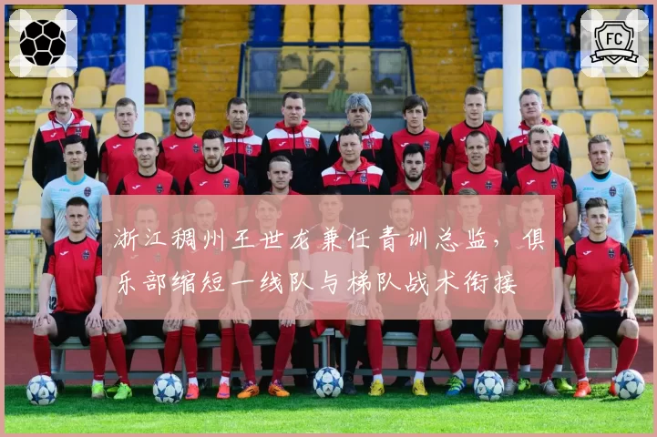 浙江稠州王世龙兼任青训总监，俱乐部缩短一线队与梯队战术衔接