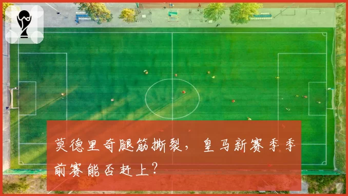 莫德里奇腿筋撕裂，皇马新赛季季前赛能否赶上？