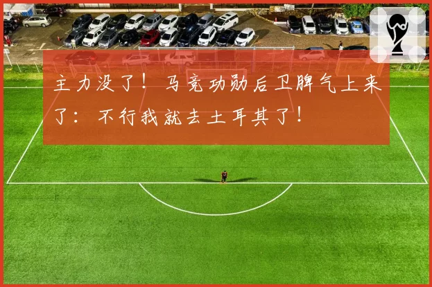 主力没了!马竞功勋后卫脾气上来了:不行我就去土耳其了!
