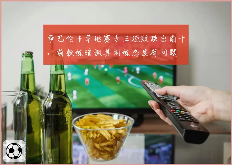 萨巴伦卡草地赛季三连败跌出前十，前教练暗讽其训练态度有问题