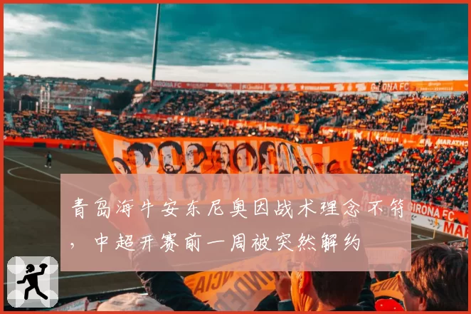 青岛海牛安东尼奥因战术理念不符，中超开赛前一周被突然解约