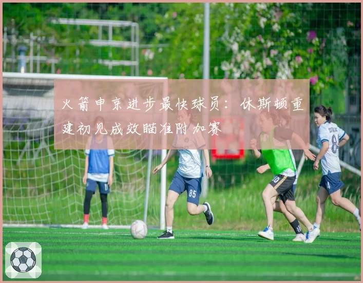 火箭申京进步最快球员：休斯顿重建初见成效瞄准附加赛
