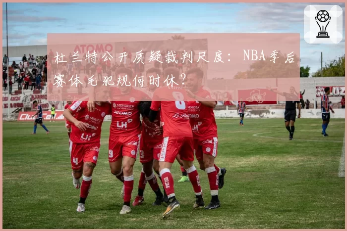 杜兰特公开质疑裁判尺度：NBA季后赛体毛犯规何时休？