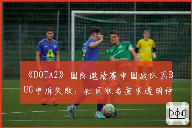 《DOTA2》国际邀请赛中国战队因BUG申诉失败，社区联名要求透明仲裁