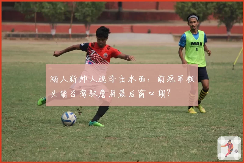 湖人新帅人选浮出水面，前冠军教头能否驾驭詹眉最后窗口期？