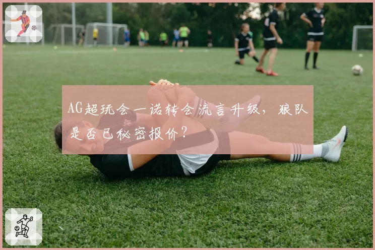 AG超玩会一诺转会流言升级，狼队是否已秘密报价？