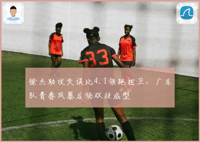 徐杰助攻失误比4.1领跑控卫，广东队青春风暴后场双核成型