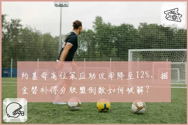 约基奇高位策应助攻率降至12%，掘金替补得分联盟倒数如何破解？