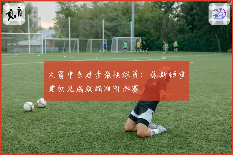 火箭申京进步最快球员:休斯顿重建初见成效瞄准附加赛