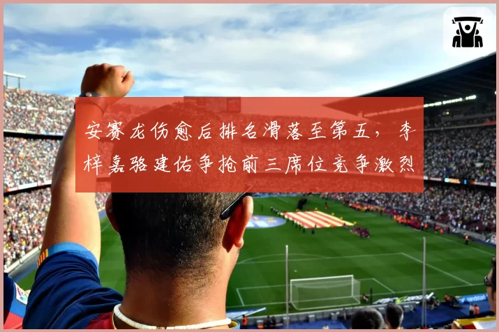 安赛龙伤愈后排名滑落至第五，李梓嘉骆建佑争抢前三席位竞争激烈