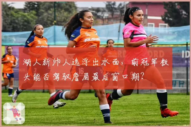 湖人新帅人选浮出水面，前冠军教头能否驾驭詹眉最后窗口期？