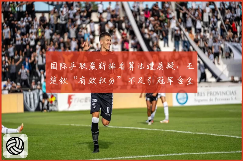 国际乒联最新排名算法遭质疑,王楚钦“有效积分”不足引冠军含金量讨论