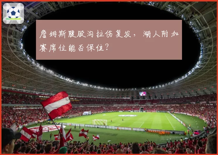 詹姆斯腹股沟拉伤复发，湖人附加赛席位能否保住？